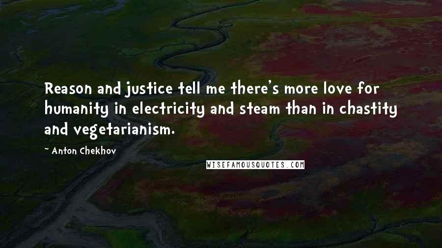 Anton Chekhov Quotes: Reason and justice tell me there's more love for humanity in electricity and steam than in chastity and vegetarianism.