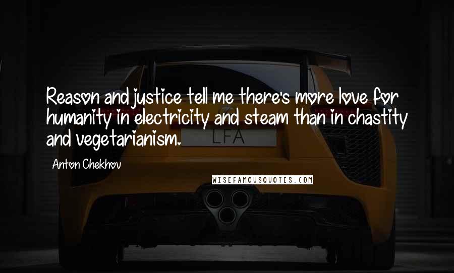 Anton Chekhov Quotes: Reason and justice tell me there's more love for humanity in electricity and steam than in chastity and vegetarianism.