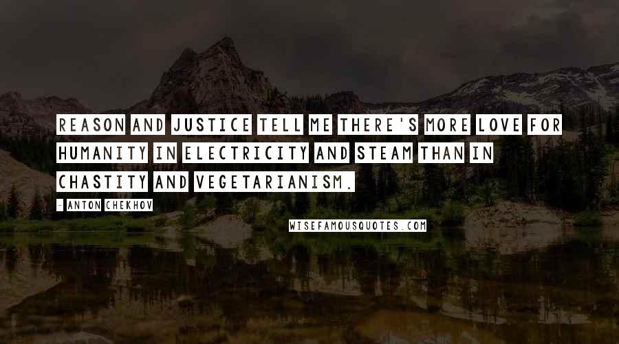 Anton Chekhov Quotes: Reason and justice tell me there's more love for humanity in electricity and steam than in chastity and vegetarianism.