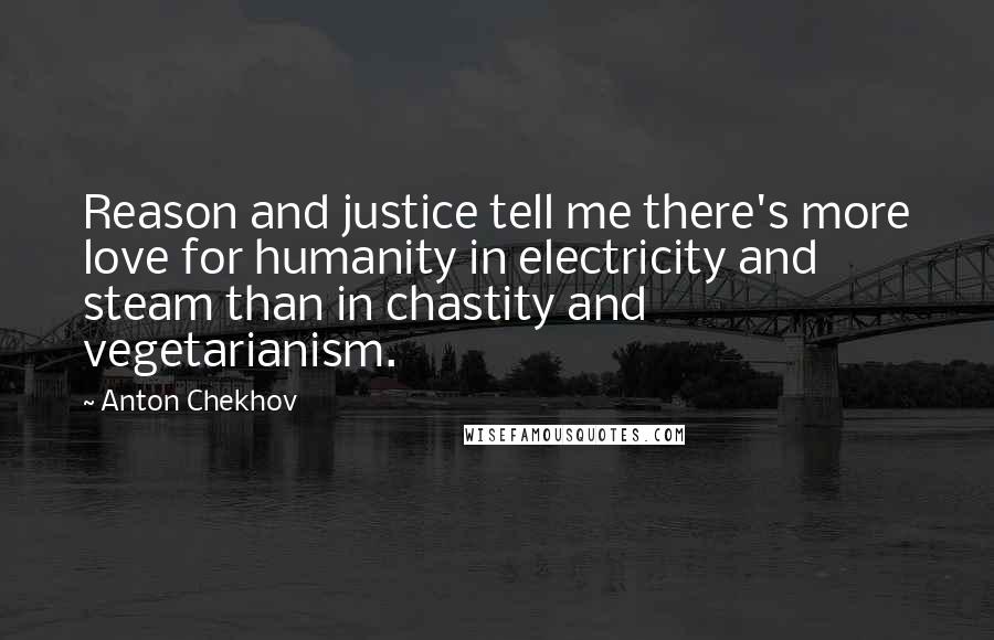 Anton Chekhov Quotes: Reason and justice tell me there's more love for humanity in electricity and steam than in chastity and vegetarianism.