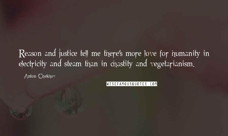 Anton Chekhov Quotes: Reason and justice tell me there's more love for humanity in electricity and steam than in chastity and vegetarianism.