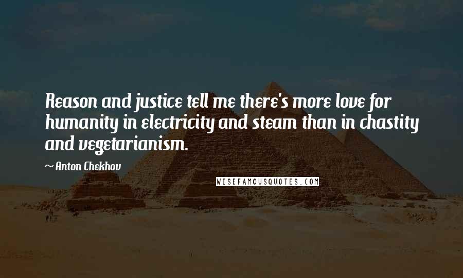 Anton Chekhov Quotes: Reason and justice tell me there's more love for humanity in electricity and steam than in chastity and vegetarianism.
