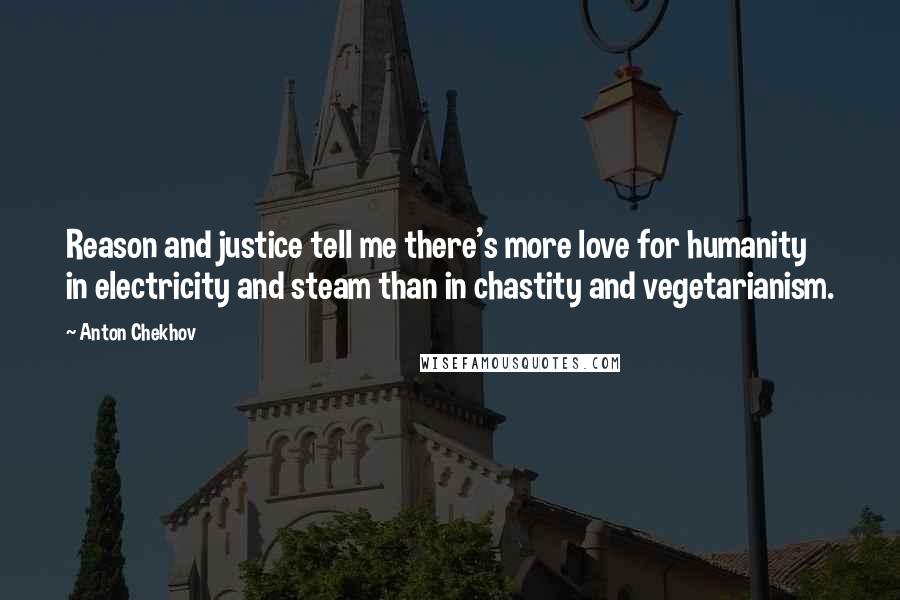 Anton Chekhov Quotes: Reason and justice tell me there's more love for humanity in electricity and steam than in chastity and vegetarianism.
