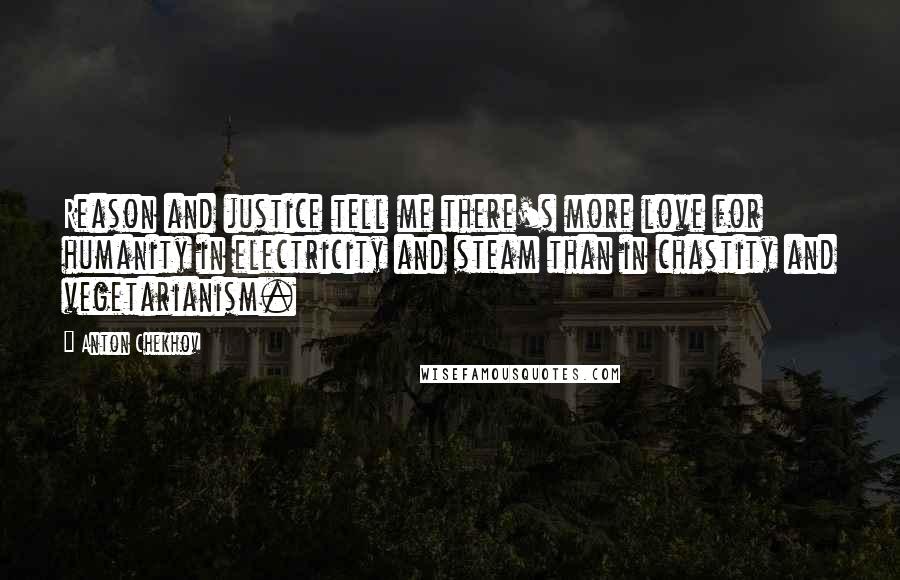 Anton Chekhov Quotes: Reason and justice tell me there's more love for humanity in electricity and steam than in chastity and vegetarianism.