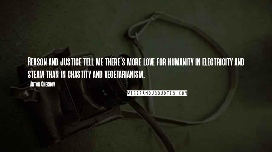 Anton Chekhov Quotes: Reason and justice tell me there's more love for humanity in electricity and steam than in chastity and vegetarianism.