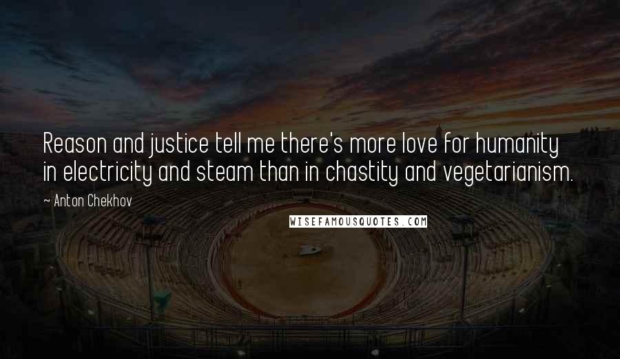 Anton Chekhov Quotes: Reason and justice tell me there's more love for humanity in electricity and steam than in chastity and vegetarianism.