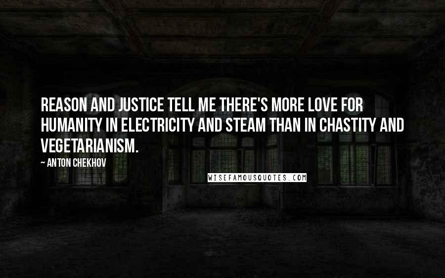 Anton Chekhov Quotes: Reason and justice tell me there's more love for humanity in electricity and steam than in chastity and vegetarianism.
