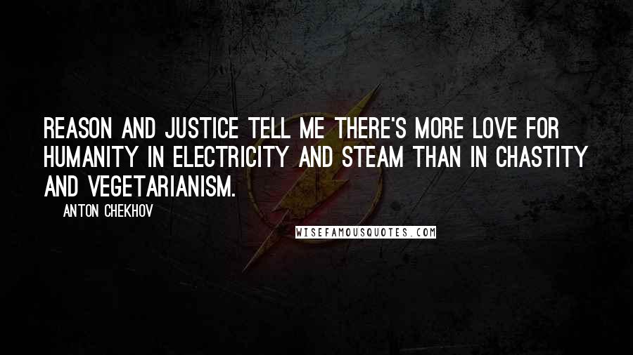 Anton Chekhov Quotes: Reason and justice tell me there's more love for humanity in electricity and steam than in chastity and vegetarianism.