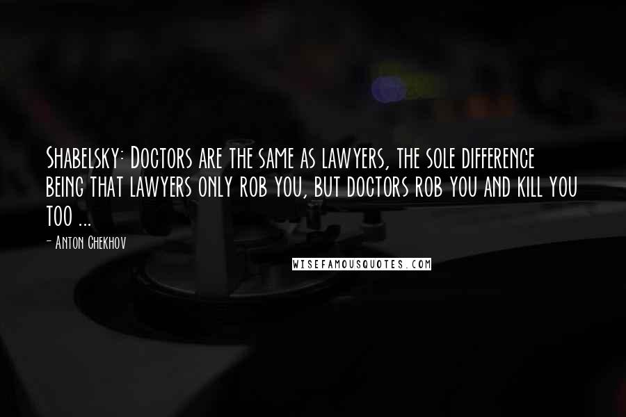 Anton Chekhov Quotes: Shabelsky: Doctors are the same as lawyers, the sole difference being that lawyers only rob you, but doctors rob you and kill you too ...