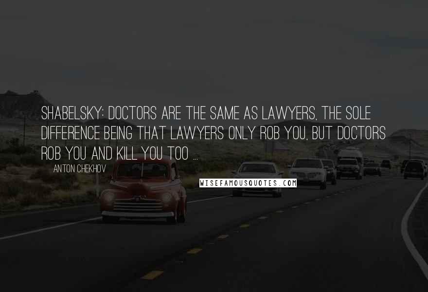 Anton Chekhov Quotes: Shabelsky: Doctors are the same as lawyers, the sole difference being that lawyers only rob you, but doctors rob you and kill you too ...