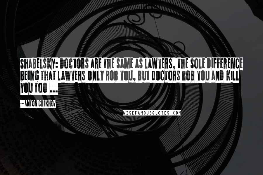 Anton Chekhov Quotes: Shabelsky: Doctors are the same as lawyers, the sole difference being that lawyers only rob you, but doctors rob you and kill you too ...