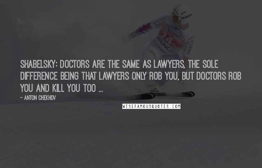 Anton Chekhov Quotes: Shabelsky: Doctors are the same as lawyers, the sole difference being that lawyers only rob you, but doctors rob you and kill you too ...