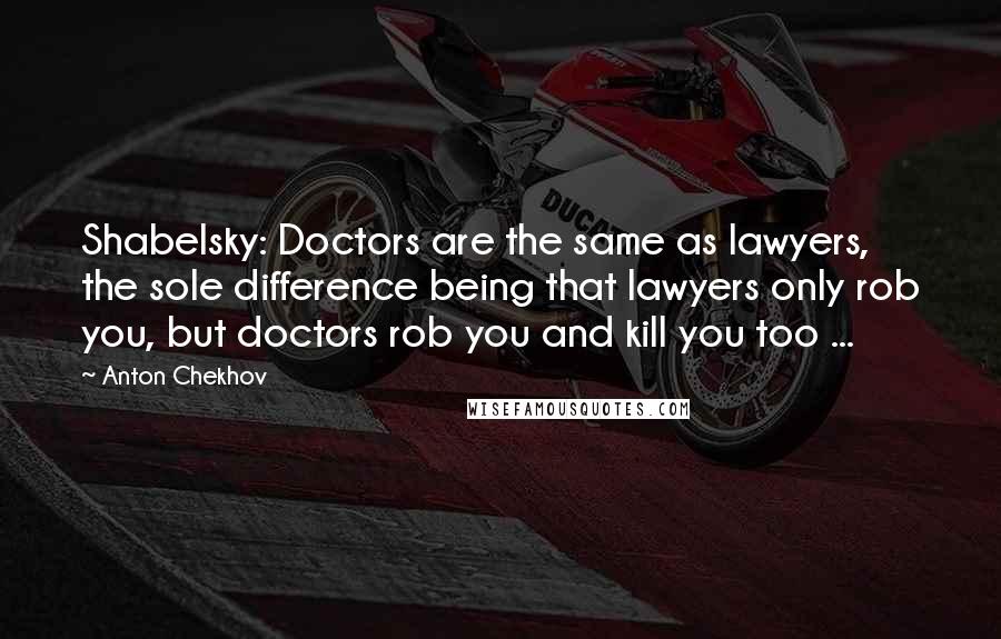 Anton Chekhov Quotes: Shabelsky: Doctors are the same as lawyers, the sole difference being that lawyers only rob you, but doctors rob you and kill you too ...