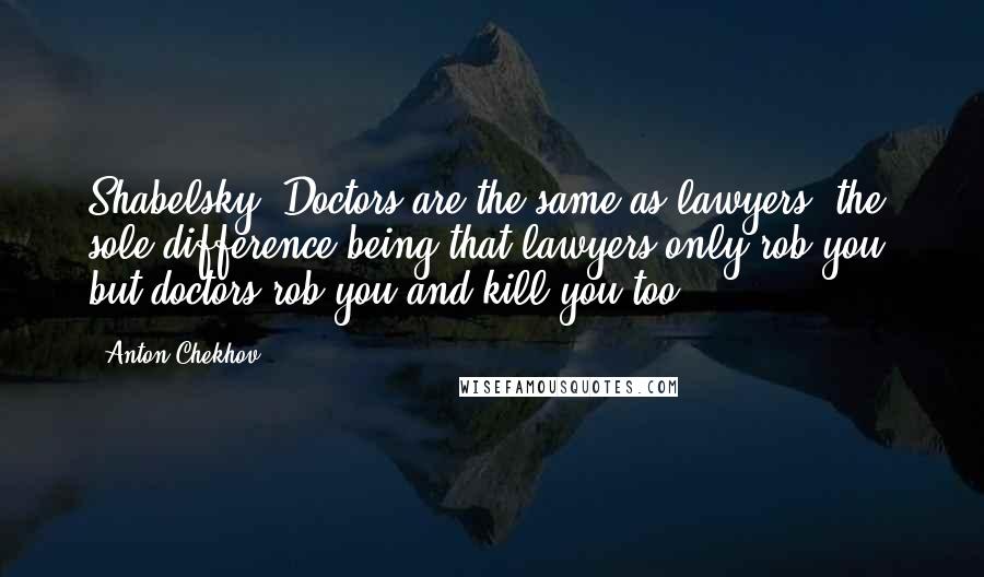 Anton Chekhov Quotes: Shabelsky: Doctors are the same as lawyers, the sole difference being that lawyers only rob you, but doctors rob you and kill you too ...