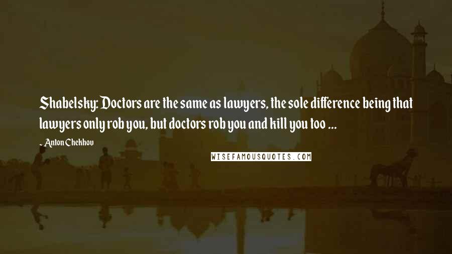 Anton Chekhov Quotes: Shabelsky: Doctors are the same as lawyers, the sole difference being that lawyers only rob you, but doctors rob you and kill you too ...