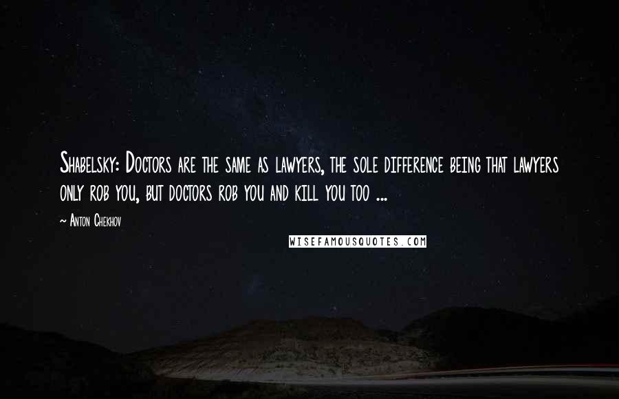 Anton Chekhov Quotes: Shabelsky: Doctors are the same as lawyers, the sole difference being that lawyers only rob you, but doctors rob you and kill you too ...