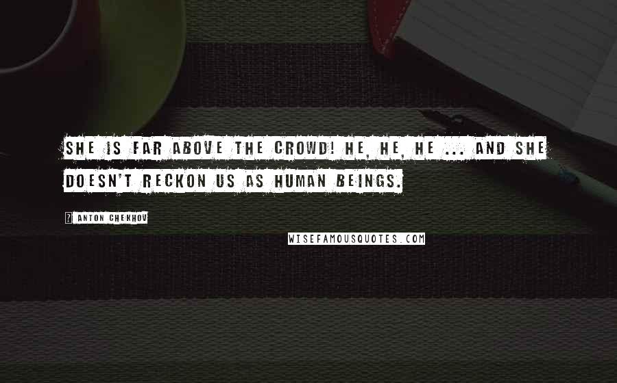 Anton Chekhov Quotes: She is far above the crowd! He, he, he ... and she doesn't reckon us as human beings.