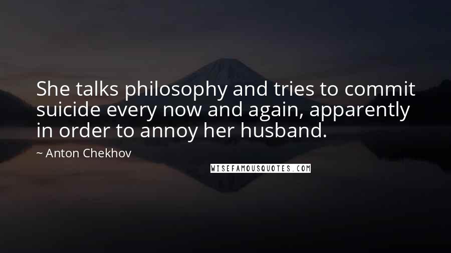 Anton Chekhov Quotes: She talks philosophy and tries to commit suicide every now and again, apparently in order to annoy her husband.