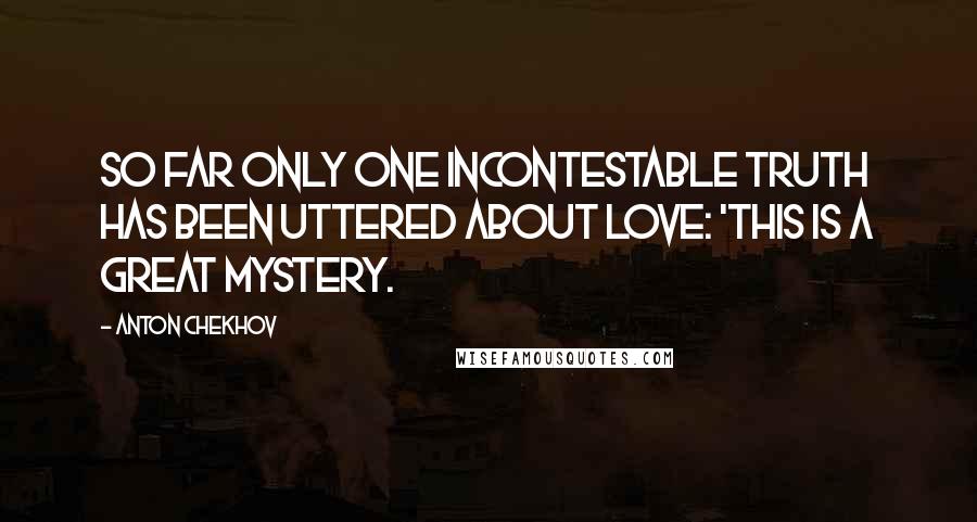 Anton Chekhov Quotes: So far only one incontestable truth has been uttered about love: 'This is a great mystery.