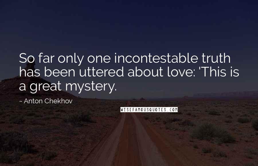 Anton Chekhov Quotes: So far only one incontestable truth has been uttered about love: 'This is a great mystery.