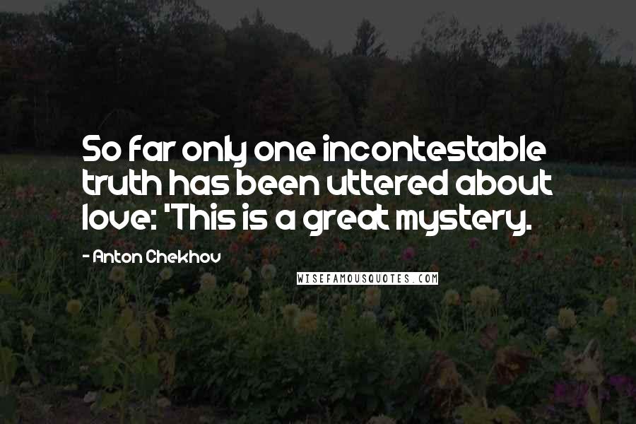 Anton Chekhov Quotes: So far only one incontestable truth has been uttered about love: 'This is a great mystery.