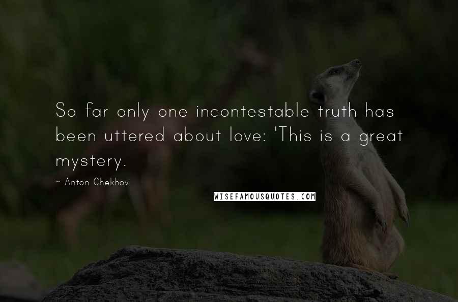 Anton Chekhov Quotes: So far only one incontestable truth has been uttered about love: 'This is a great mystery.