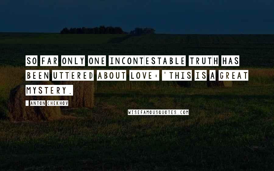 Anton Chekhov Quotes: So far only one incontestable truth has been uttered about love: 'This is a great mystery.