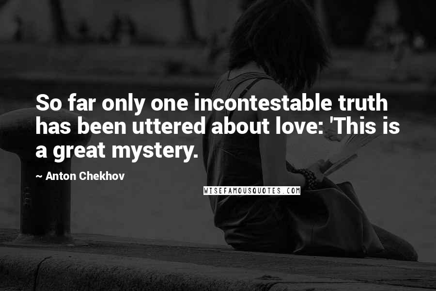 Anton Chekhov Quotes: So far only one incontestable truth has been uttered about love: 'This is a great mystery.