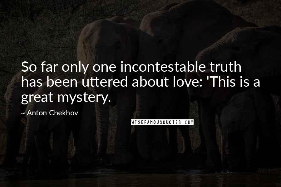 Anton Chekhov Quotes: So far only one incontestable truth has been uttered about love: 'This is a great mystery.