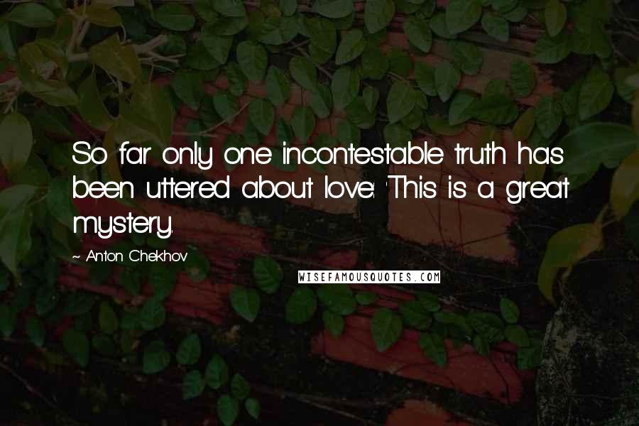 Anton Chekhov Quotes: So far only one incontestable truth has been uttered about love: 'This is a great mystery.