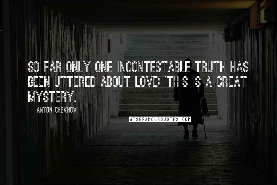 Anton Chekhov Quotes: So far only one incontestable truth has been uttered about love: 'This is a great mystery.