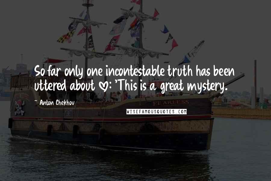 Anton Chekhov Quotes: So far only one incontestable truth has been uttered about love: 'This is a great mystery.