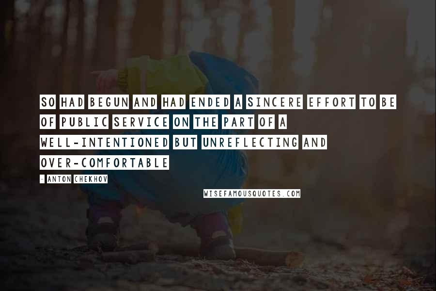 Anton Chekhov Quotes: So had begun and had ended a sincere effort to be of public service on the part of a well-intentioned but unreflecting and over-comfortable