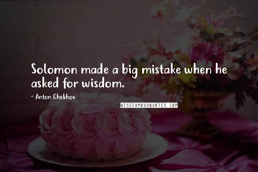 Anton Chekhov Quotes: Solomon made a big mistake when he asked for wisdom.