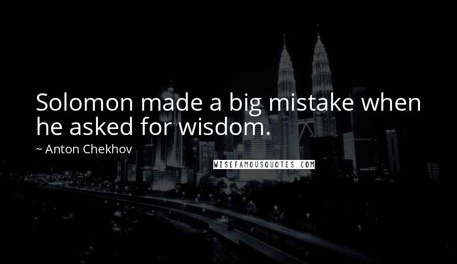 Anton Chekhov Quotes: Solomon made a big mistake when he asked for wisdom.