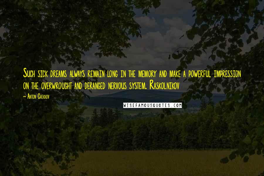 Anton Chekhov Quotes: Such sick dreams always remain long in the memory and make a powerful impression on the overwrought and deranged nervous system. Raskolnikov