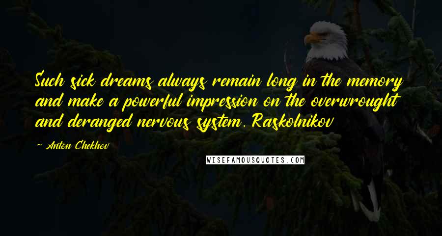 Anton Chekhov Quotes: Such sick dreams always remain long in the memory and make a powerful impression on the overwrought and deranged nervous system. Raskolnikov