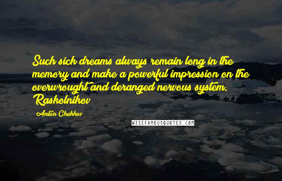 Anton Chekhov Quotes: Such sick dreams always remain long in the memory and make a powerful impression on the overwrought and deranged nervous system. Raskolnikov