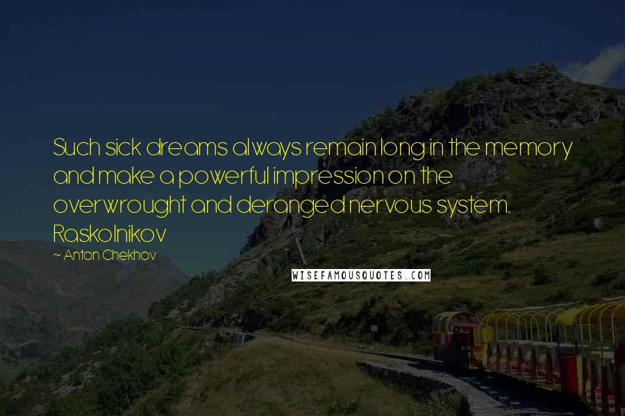 Anton Chekhov Quotes: Such sick dreams always remain long in the memory and make a powerful impression on the overwrought and deranged nervous system. Raskolnikov