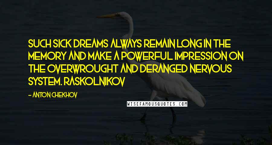 Anton Chekhov Quotes: Such sick dreams always remain long in the memory and make a powerful impression on the overwrought and deranged nervous system. Raskolnikov