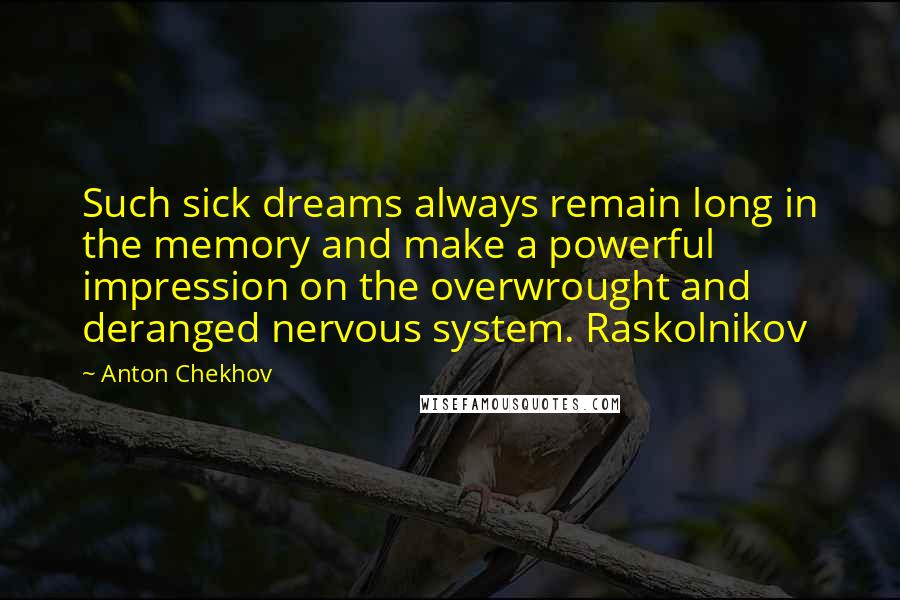 Anton Chekhov Quotes: Such sick dreams always remain long in the memory and make a powerful impression on the overwrought and deranged nervous system. Raskolnikov