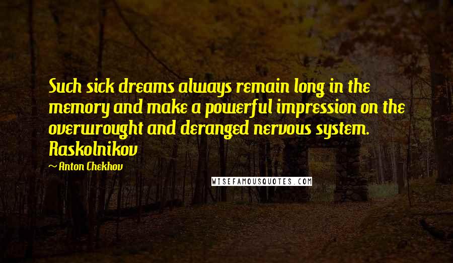 Anton Chekhov Quotes: Such sick dreams always remain long in the memory and make a powerful impression on the overwrought and deranged nervous system. Raskolnikov