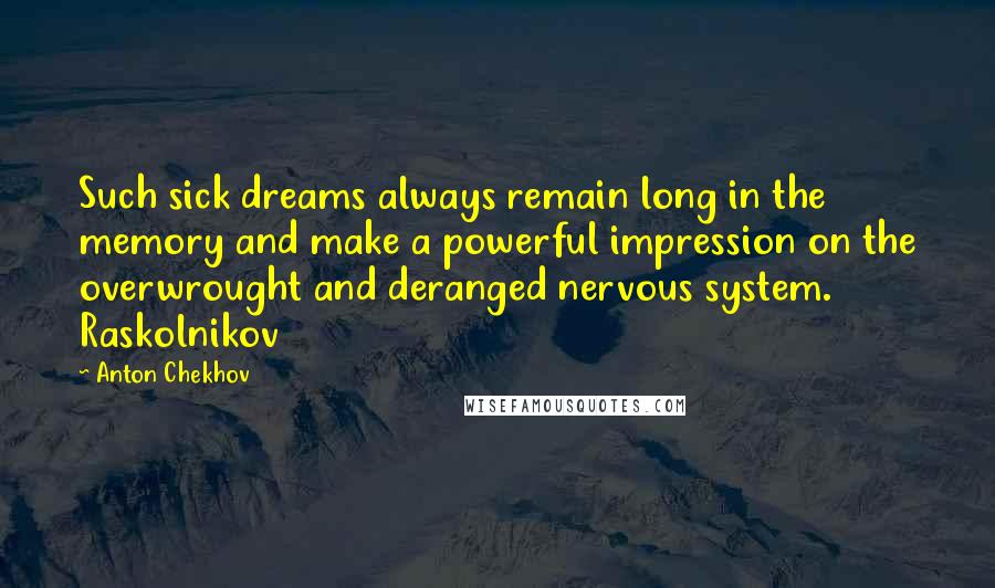 Anton Chekhov Quotes: Such sick dreams always remain long in the memory and make a powerful impression on the overwrought and deranged nervous system. Raskolnikov