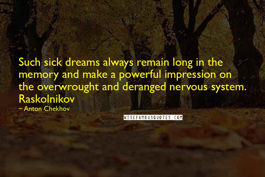 Anton Chekhov Quotes: Such sick dreams always remain long in the memory and make a powerful impression on the overwrought and deranged nervous system. Raskolnikov