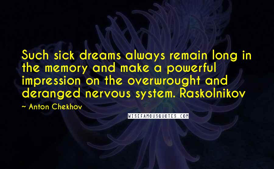 Anton Chekhov Quotes: Such sick dreams always remain long in the memory and make a powerful impression on the overwrought and deranged nervous system. Raskolnikov