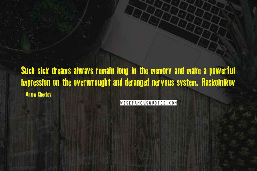 Anton Chekhov Quotes: Such sick dreams always remain long in the memory and make a powerful impression on the overwrought and deranged nervous system. Raskolnikov