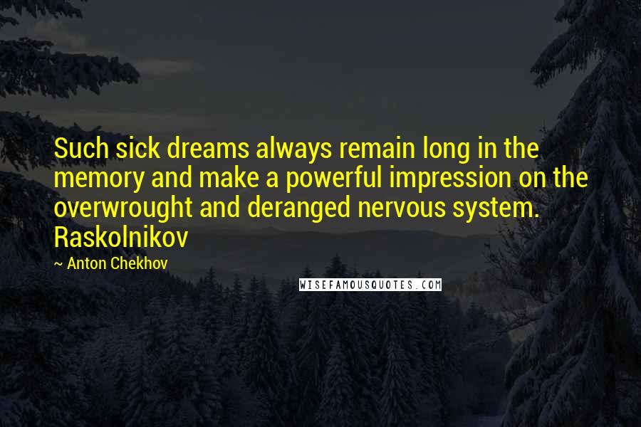 Anton Chekhov Quotes: Such sick dreams always remain long in the memory and make a powerful impression on the overwrought and deranged nervous system. Raskolnikov