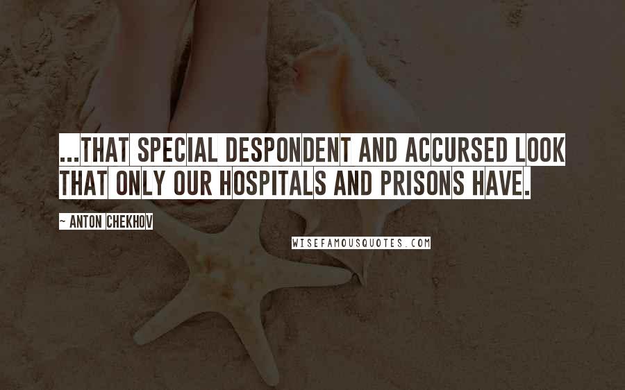 Anton Chekhov Quotes: ...that special despondent and accursed look that only our hospitals and prisons have.