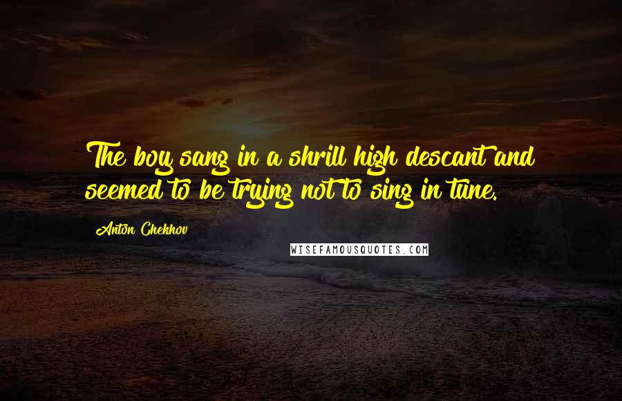 Anton Chekhov Quotes: The boy sang in a shrill high descant and seemed to be trying not to sing in tune.