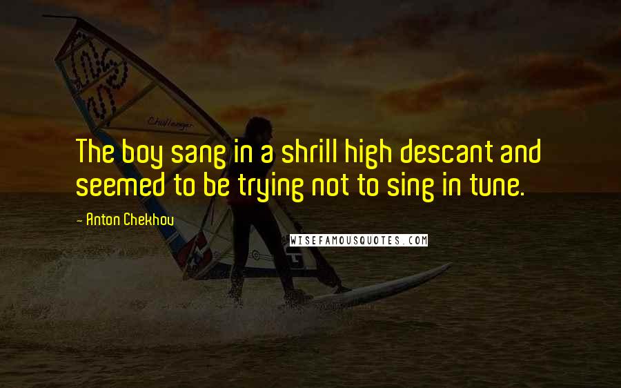 Anton Chekhov Quotes: The boy sang in a shrill high descant and seemed to be trying not to sing in tune.